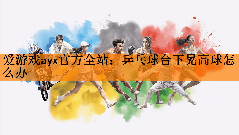 <strong>爱游戏ayx官方全站：乒乓球台下晃高球怎么办</strong>