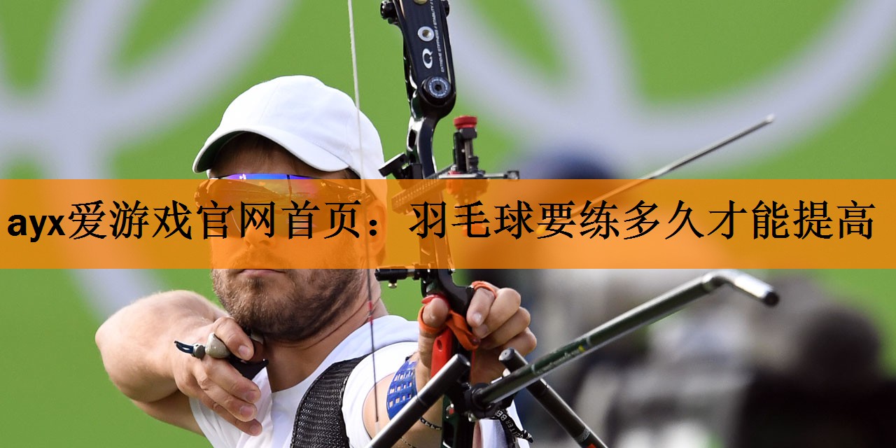 ayx爱游戏官网首页：羽毛球要练多久才能提高